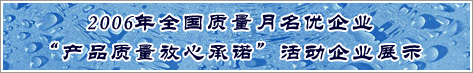 2006年全國質量月名優(yōu)企業(yè)產(chǎn)品質量放心承諾活動企業(yè)展示